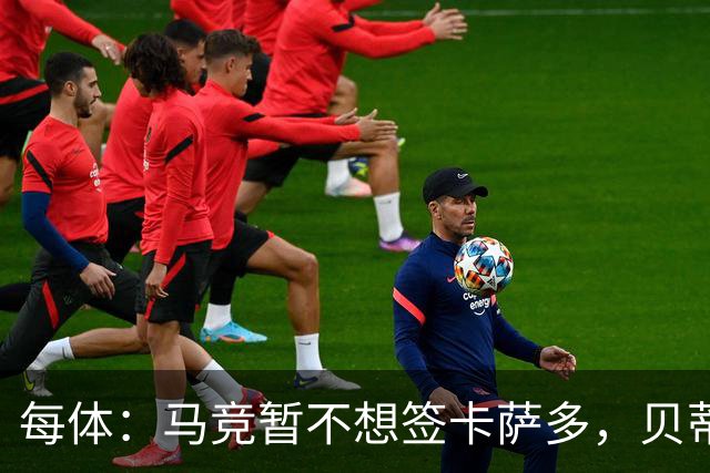 每体：马竞暂不想签卡萨多，贝蒂斯有意球员巴萨要价至少2000万欧